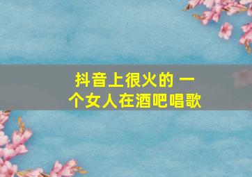 抖音上很火的 一个女人在酒吧唱歌